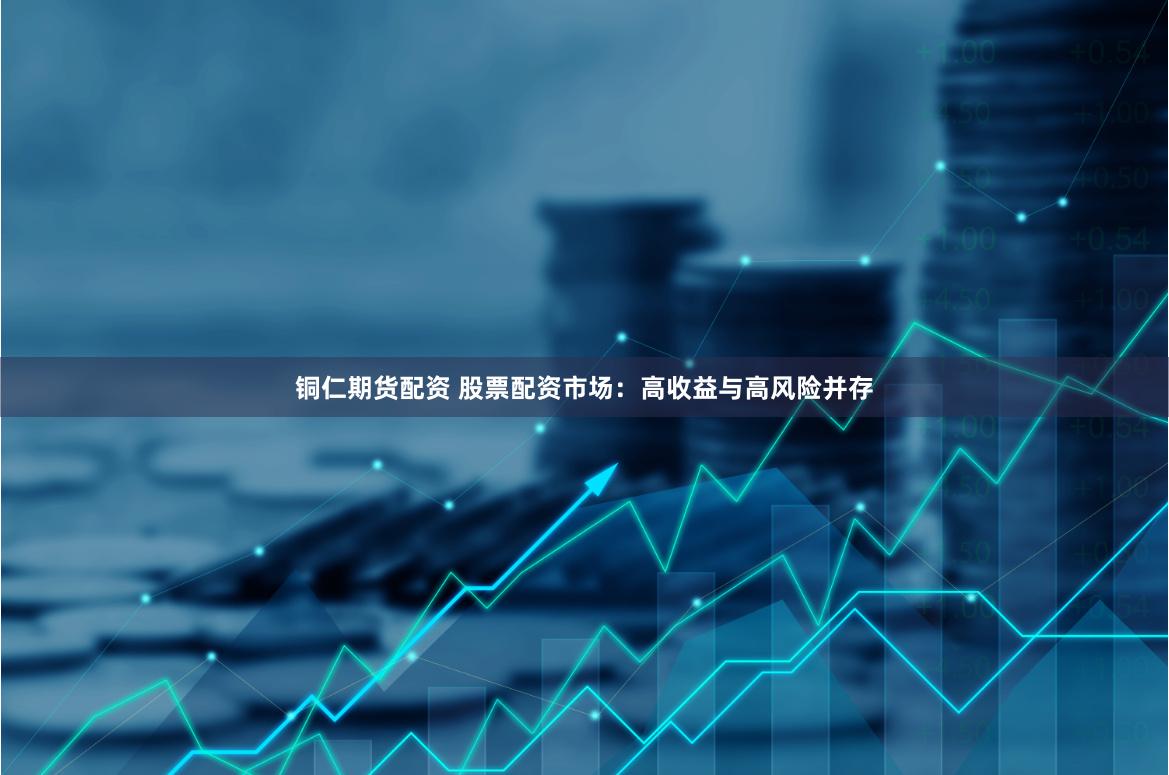 铜仁期货配资 股票配资市场：高收益与高风险并存
