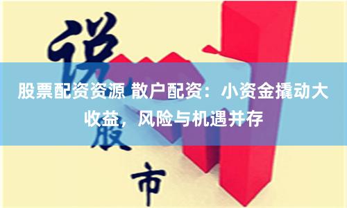 股票配资资源 散户配资：小资金撬动大收益，风险与机遇并存