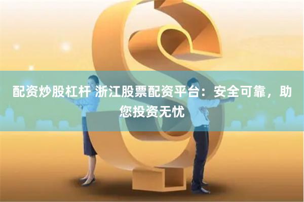 配资炒股杠杆 浙江股票配资平台：安全可靠，助您投资无忧