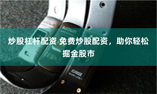 炒股杠杆配资 免费炒股配资，助你轻松掘金股市