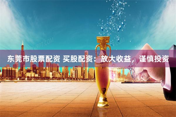 东莞市股票配资 买股配资：放大收益，谨慎投资
