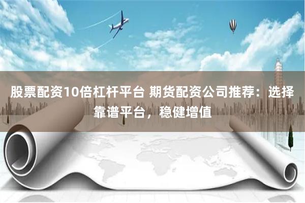 股票配资10倍杠杆平台 期货配资公司推荐：选择靠谱平台，稳健增值