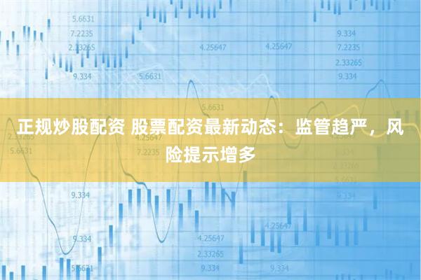 正规炒股配资 股票配资最新动态：监管趋严，风险提示增多