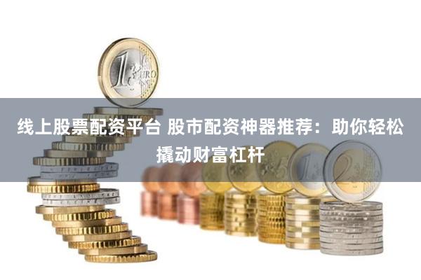 线上股票配资平台 股市配资神器推荐：助你轻松撬动财富杠杆
