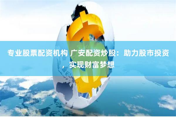 专业股票配资机构 广安配资炒股：助力股市投资，实现财富梦想