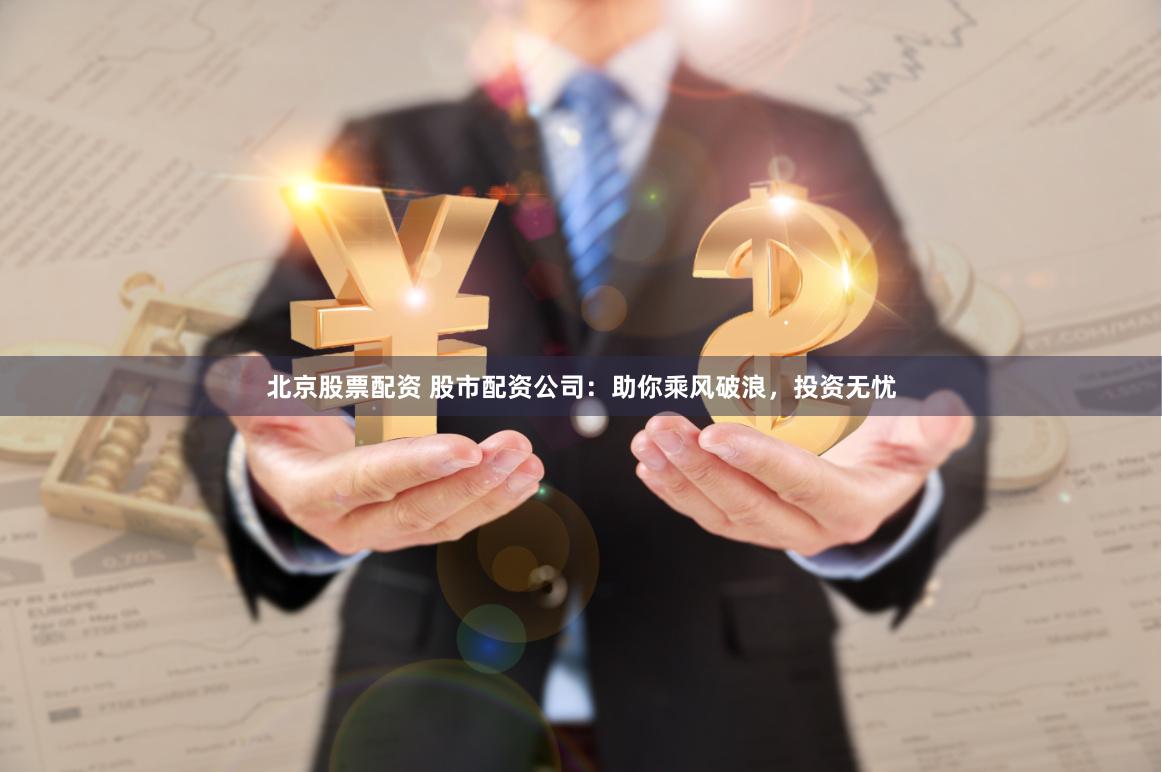 北京股票配资 股市配资公司：助你乘风破浪，投资无忧