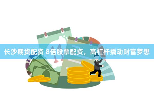 长沙期货配资 8倍股票配资，高杠杆撬动财富梦想