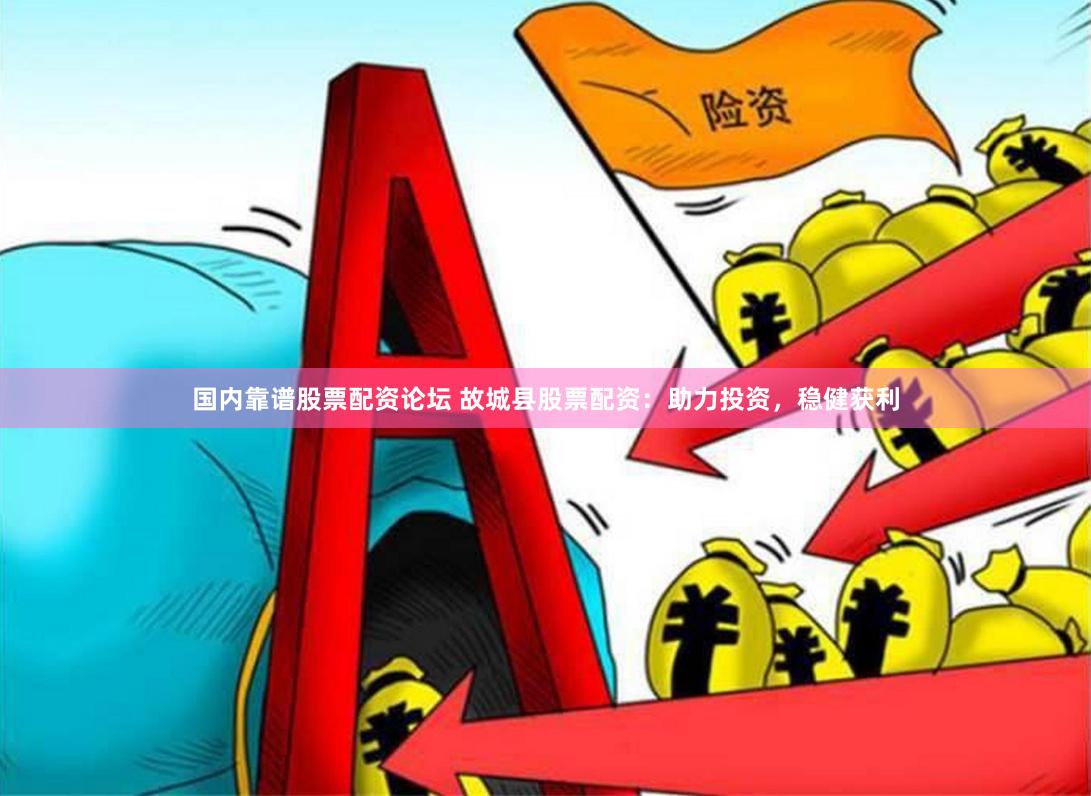 国内靠谱股票配资论坛 故城县股票配资：助力投资，稳健获利