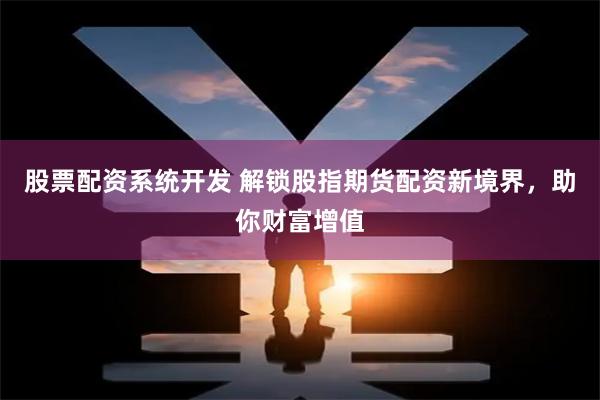 股票配资系统开发 解锁股指期货配资新境界，助你财富增值