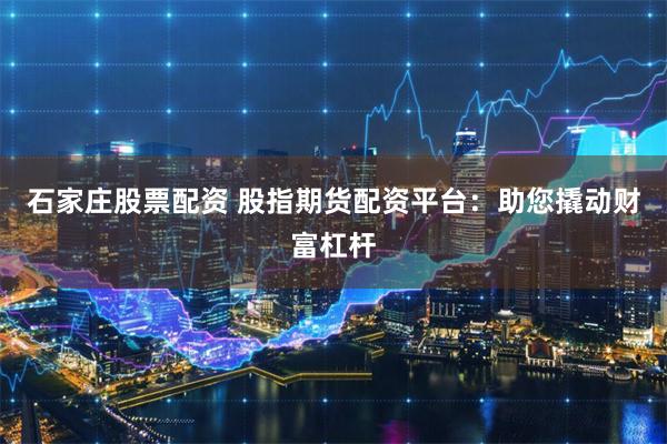 石家庄股票配资 股指期货配资平台：助您撬动财富杠杆