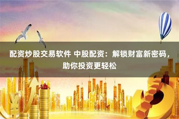 配资炒股交易软件 中股配资：解锁财富新密码，助你投资更轻松