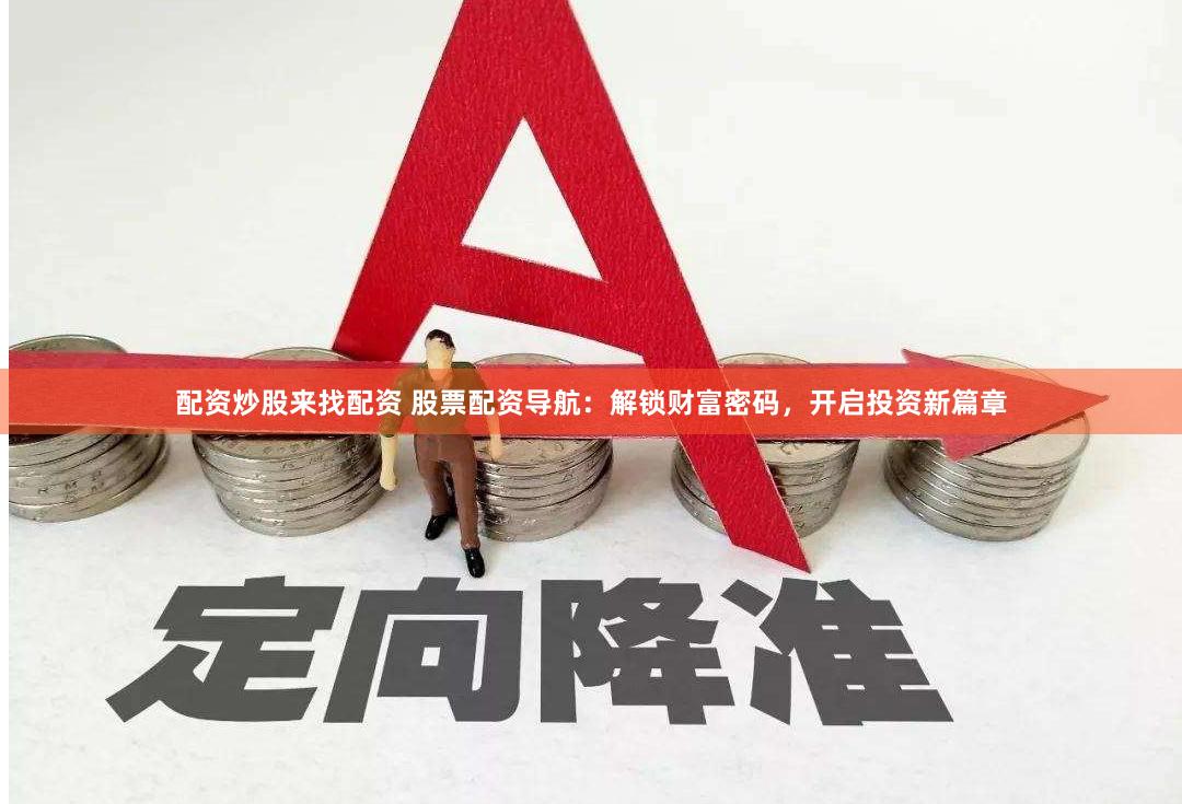 配资炒股来找配资 股票配资导航：解锁财富密码，开启投资新篇章