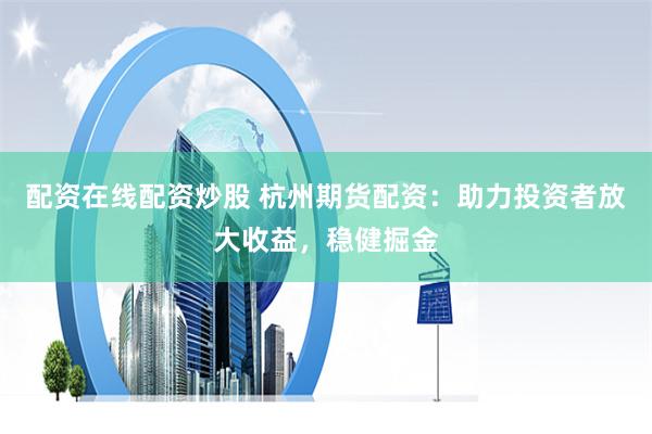 配资在线配资炒股 杭州期货配资：助力投资者放大收益，稳健掘金