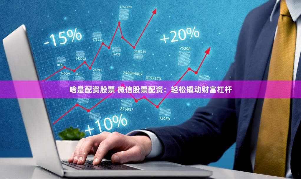 啥是配资股票 微信股票配资：轻松撬动财富杠杆