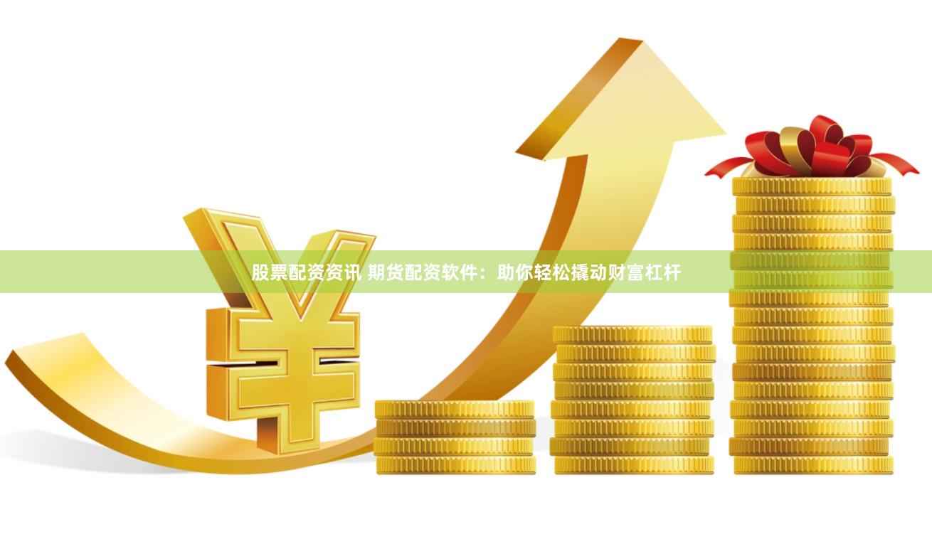 股票配资资讯 期货配资软件：助你轻松撬动财富杠杆
