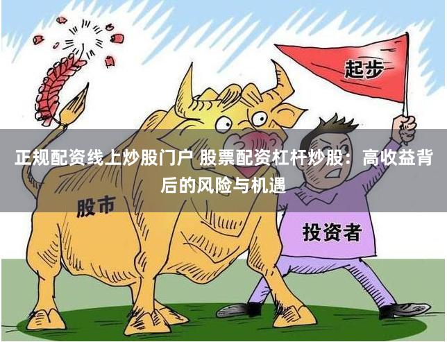 正规配资线上炒股门户 股票配资杠杆炒股：高收益背后的风险与机遇