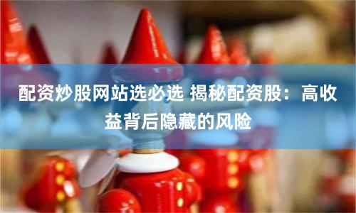配资炒股网站选必选 揭秘配资股：高收益背后隐藏的风险