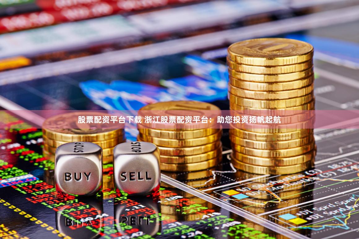 股票配资平台下载 浙江股票配资平台：助您投资扬帆起航