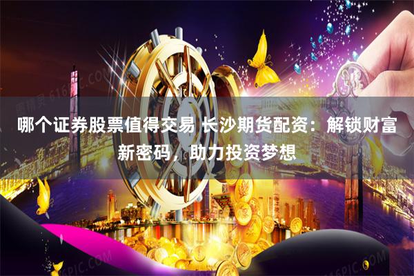 哪个证券股票值得交易 长沙期货配资：解锁财富新密码，助力投资梦想