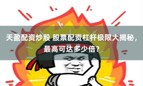 天盈配资炒股 股票配资杠杆极限大揭秘，最高可达多少倍？