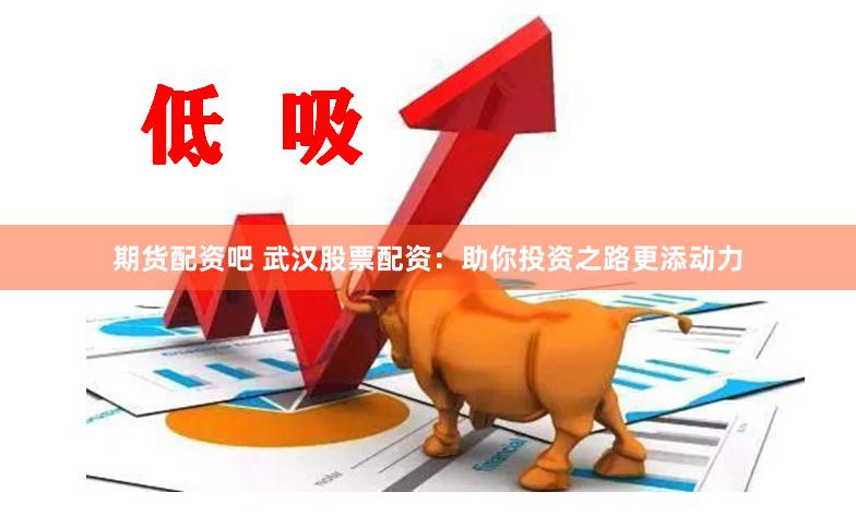 期货配资吧 武汉股票配资：助你投资之路更添动力