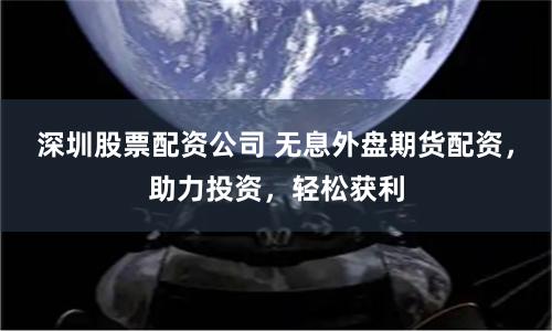 深圳股票配资公司 无息外盘期货配资，助力投资，轻松获利