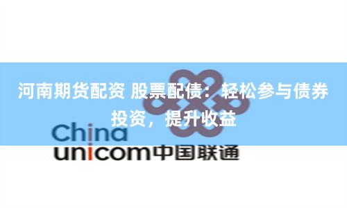 河南期货配资 股票配债：轻松参与债券投资，提升收益
