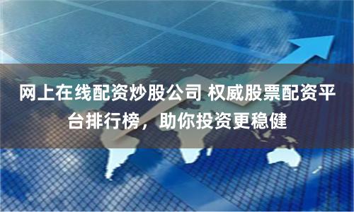 网上在线配资炒股公司 权威股票配资平台排行榜,助你投资更稳健
