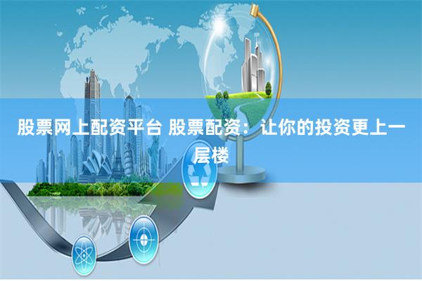 股票网上配资平台 股票配资：让你的投资更上一层楼