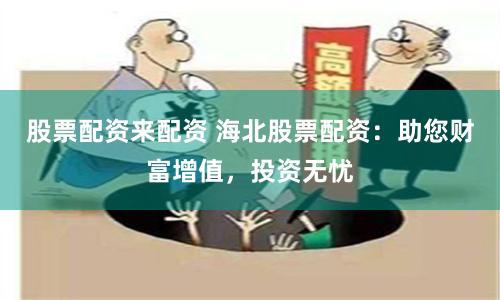 股票配资来配资 海北股票配资：助您财富增值，投资无忧