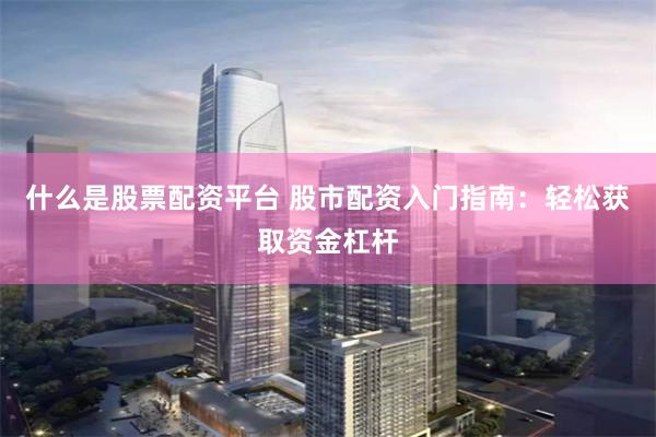 什么是股票配资平台 股市配资入门指南：轻松获取资金杠杆