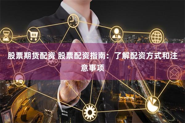 股票期货配资 股票配资指南：了解配资方式和注意事项