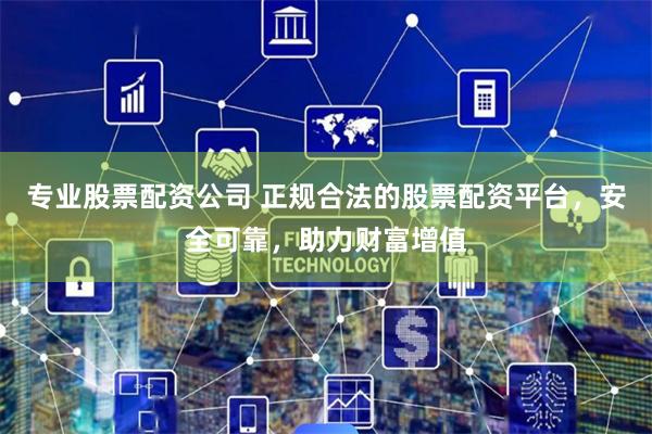 专业股票配资公司 正规合法的股票配资平台，安全可靠，助力财富增值