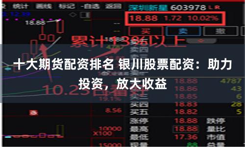 十大期货配资排名 银川股票配资：助力投资，放大收益