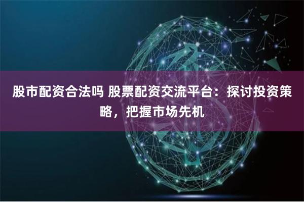 股市配资合法吗 股票配资交流平台：探讨投资策略，把握市场先机