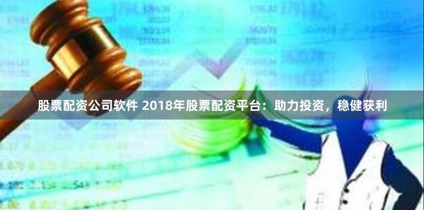 股票配资公司软件 2018年股票配资平台：助力投资，稳健获利