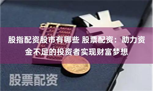 股指配资股市有哪些 股票配资：助力资金不足的投资者实现财富梦想