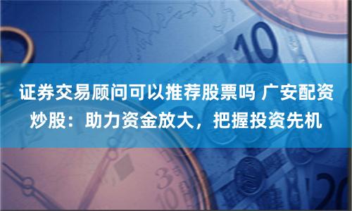 证券交易顾问可以推荐股票吗 广安配资炒股：助力资金放大，把握投资先机