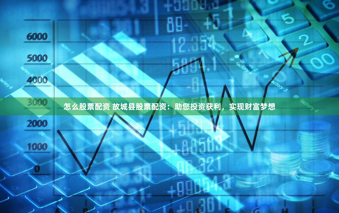 怎么股票配资 故城县股票配资：助您投资获利，实现财富梦想