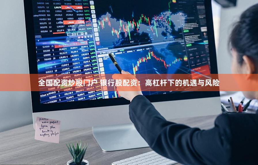 全国配资炒股门户 银行股配资：高杠杆下的机遇与风险