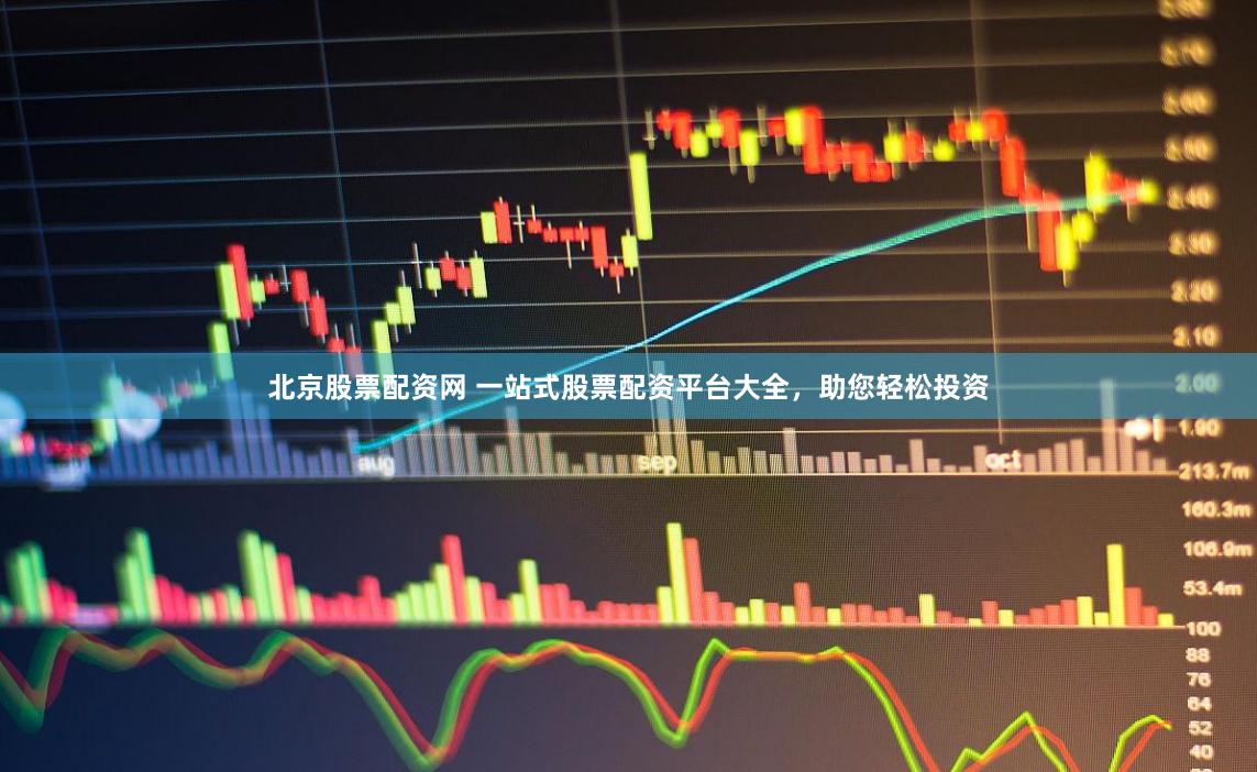 北京股票配资网 一站式股票配资平台大全，助您轻松投资
