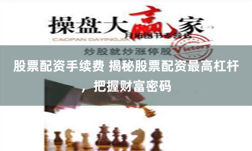 股票配资手续费 揭秘股票配资最高杠杆，把握财富密码