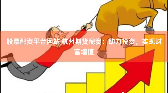 股票配资平台网站 杭州期货配资：助力投资，实现财富增值