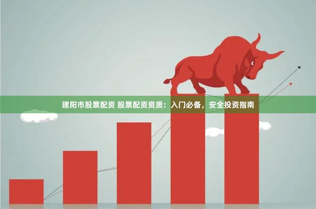 建阳市股票配资 股票配资资质：入门必备，安全投资指南