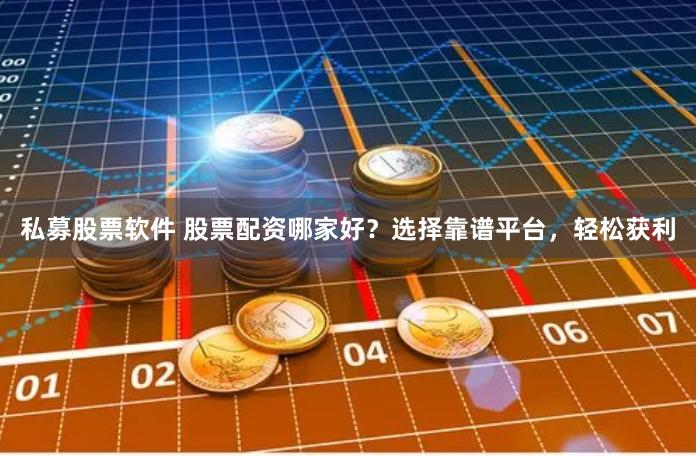 私募股票软件 股票配资哪家好？选择靠谱平台，轻松获利