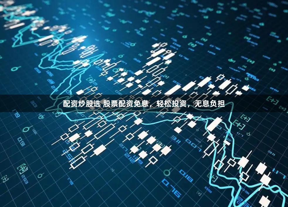 配资炒股选 股票配资免息，轻松投资，无息负担