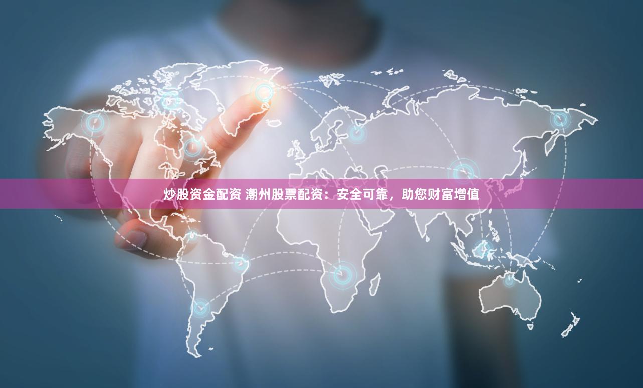炒股资金配资 潮州股票配资：安全可靠，助您财富增值