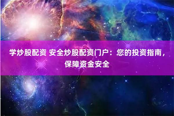 学炒股配资 安全炒股配资门户：您的投资指南，保障资金安全