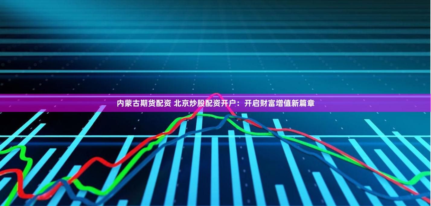 内蒙古期货配资 北京炒股配资开户：开启财富增值新篇章