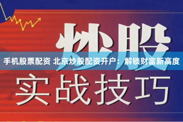 手机股票配资 北京炒股配资开户：解锁财富新高度